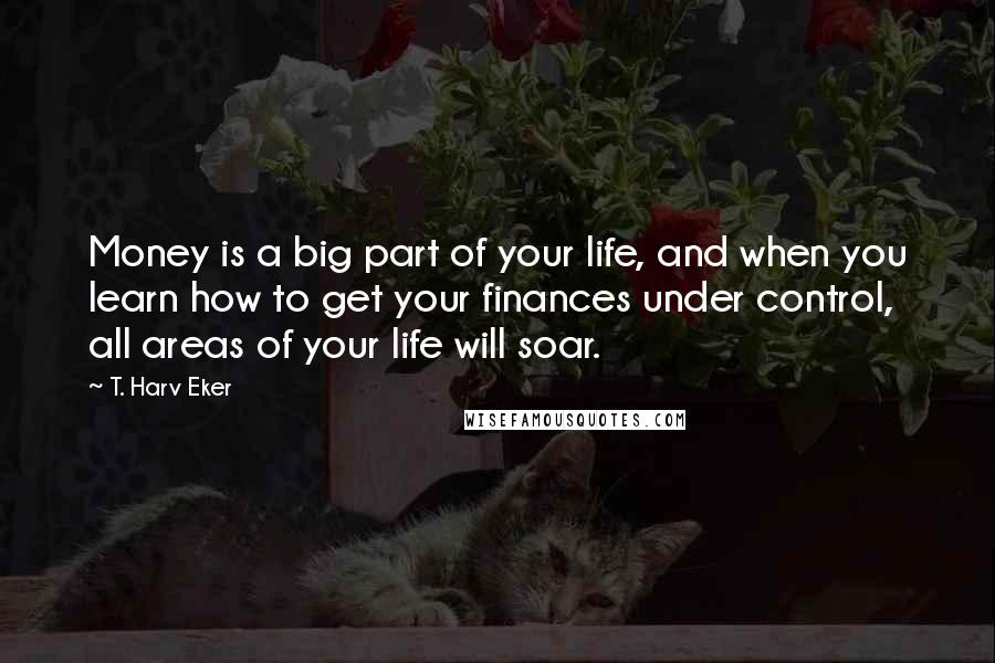 T. Harv Eker quotes: Money is a big part of your life, and when you learn how to get your finances under control, all areas of your life will soar.