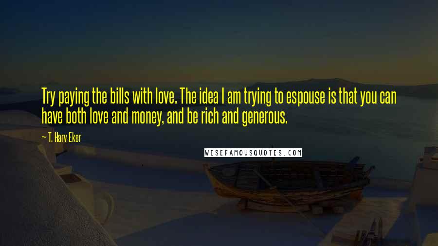 T. Harv Eker quotes: Try paying the bills with love. The idea I am trying to espouse is that you can have both love and money, and be rich and generous.