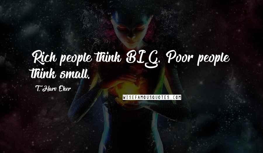 T. Harv Eker quotes: Rich people think BIG. Poor people think small.