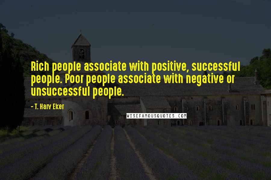 T. Harv Eker quotes: Rich people associate with positive, successful people. Poor people associate with negative or unsuccessful people.