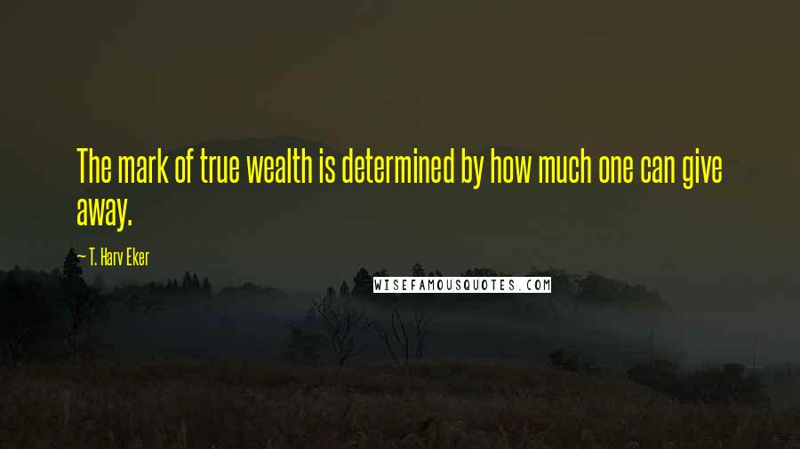 T. Harv Eker quotes: The mark of true wealth is determined by how much one can give away.