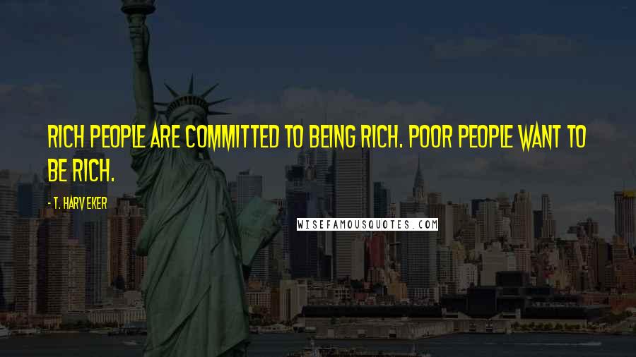 T. Harv Eker quotes: Rich people are committed to being rich. Poor people want to be rich.