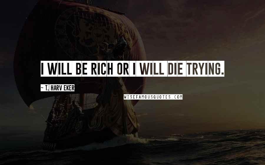 T. Harv Eker quotes: I will be rich or I will die trying.