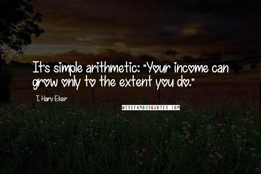 T. Harv Eker quotes: It's simple arithmetic: "Your income can grow only to the extent you do."