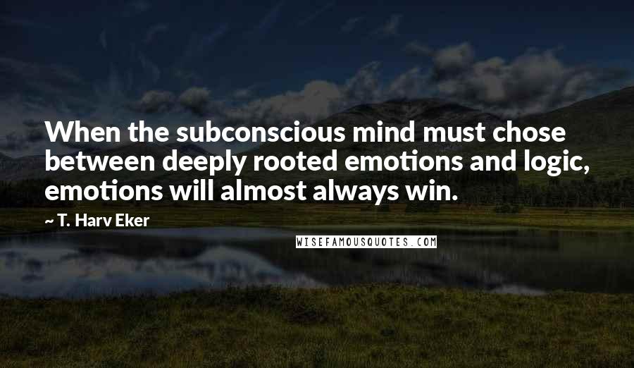 T. Harv Eker quotes: When the subconscious mind must chose between deeply rooted emotions and logic, emotions will almost always win.