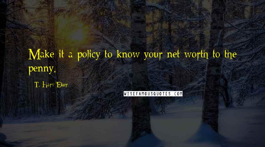 T. Harv Eker quotes: Make it a policy to know your net worth to the penny.