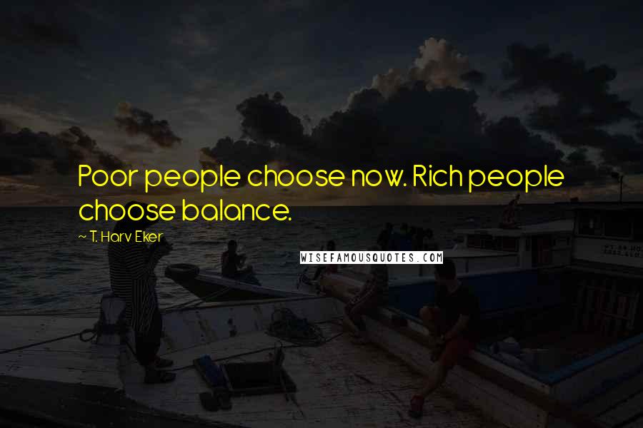 T. Harv Eker quotes: Poor people choose now. Rich people choose balance.