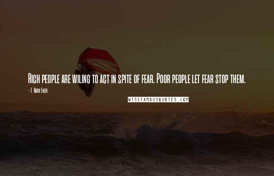 T. Harv Eker quotes: Rich people are wiling to act in spite of fear. Poor people let fear stop them.