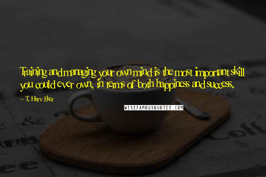 T. Harv Eker quotes: Training and managing your own mind is the most important skill you could ever own, in terms of both happiness and success.