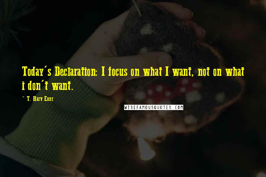 T. Harv Eker quotes: Today's Declaration: I focus on what I want, not on what i don't want.