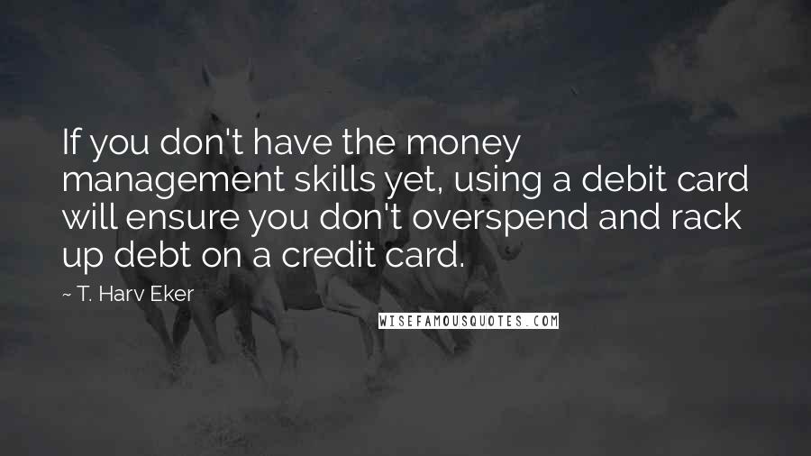 T. Harv Eker quotes: If you don't have the money management skills yet, using a debit card will ensure you don't overspend and rack up debt on a credit card.