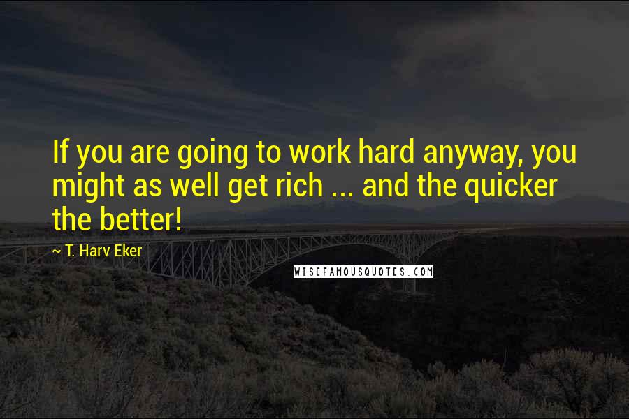 T. Harv Eker quotes: If you are going to work hard anyway, you might as well get rich ... and the quicker the better!