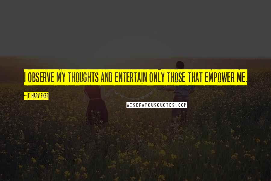 T. Harv Eker quotes: I observe my thoughts and entertain only those that empower me.