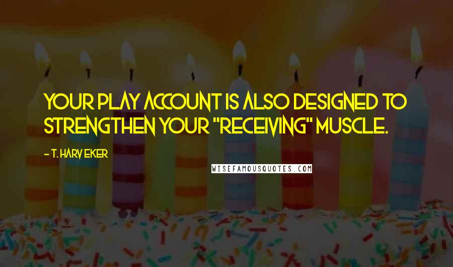 T. Harv Eker quotes: Your play account is also designed to strengthen your "receiving" muscle.