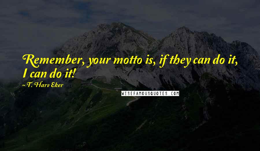 T. Harv Eker quotes: Remember, your motto is, if they can do it, I can do it!