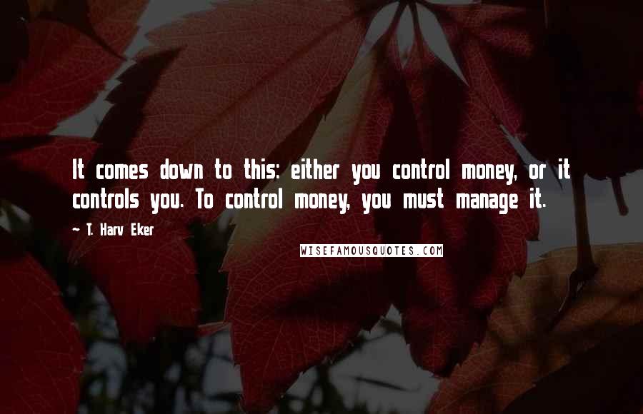 T. Harv Eker quotes: It comes down to this: either you control money, or it controls you. To control money, you must manage it.