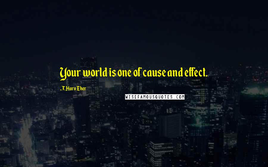 T. Harv Eker quotes: Your world is one of cause and effect.