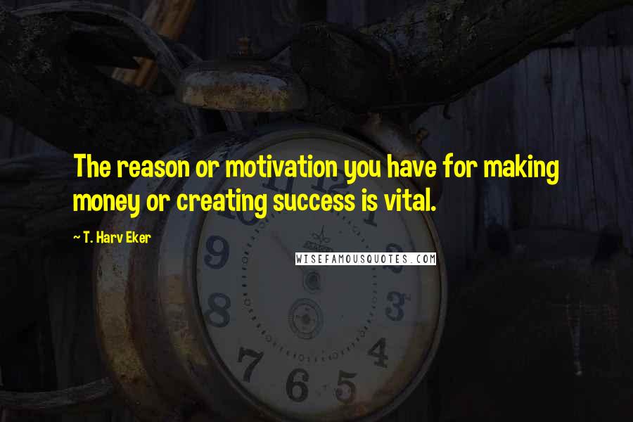 T. Harv Eker quotes: The reason or motivation you have for making money or creating success is vital.
