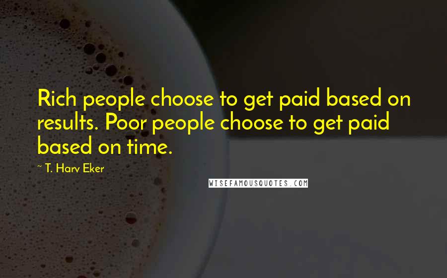 T. Harv Eker quotes: Rich people choose to get paid based on results. Poor people choose to get paid based on time.