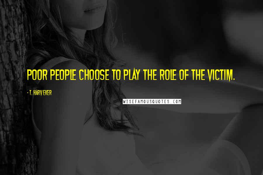 T. Harv Eker quotes: Poor people choose to play the role of the victim.