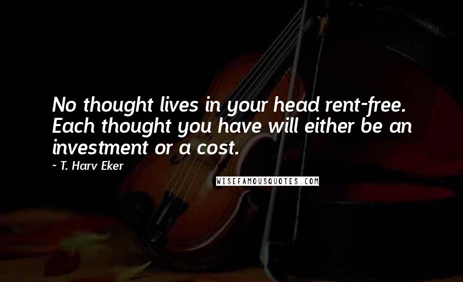 T. Harv Eker quotes: No thought lives in your head rent-free. Each thought you have will either be an investment or a cost. T. Harv Eker quotes: No thought lives in your head rent-free. Each thought you have will either be an investment or a cost.