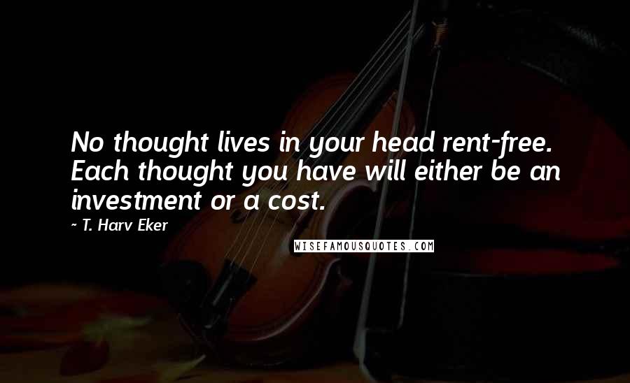 T. Harv Eker quotes: No thought lives in your head rent-free. Each thought you have will either be an investment or a cost.