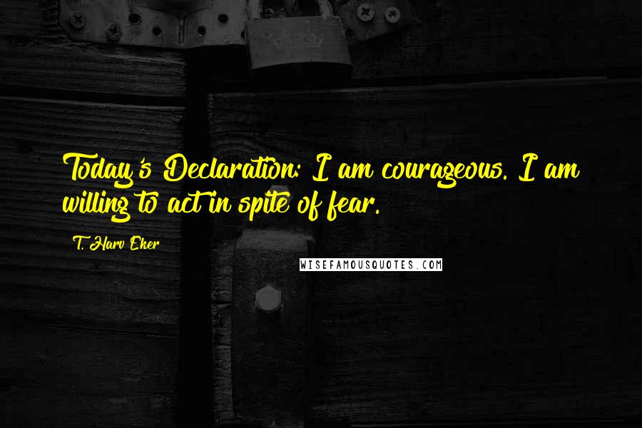 T. Harv Eker quotes: Today's Declaration: I am courageous. I am willing to act in spite of fear.