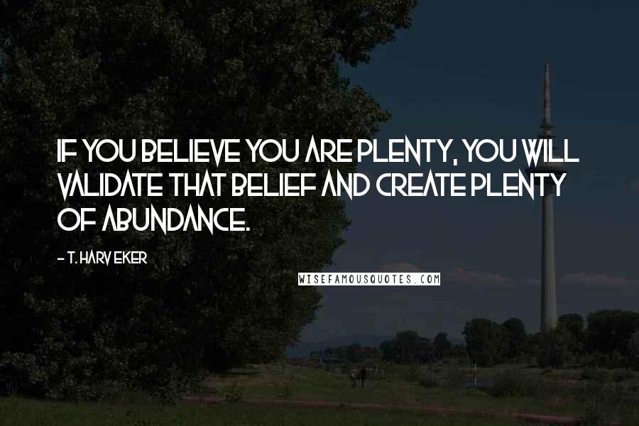 T. Harv Eker quotes: If you believe you are plenty, you will validate that belief and create plenty of abundance.