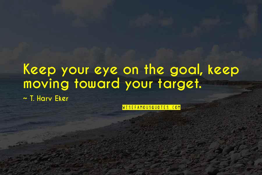 T Harv Eker Quotes By T. Harv Eker: Keep your eye on the goal, keep moving T Harv Eker Quotes By T. Harv Eker: Keep your eye on the goal, keep moving