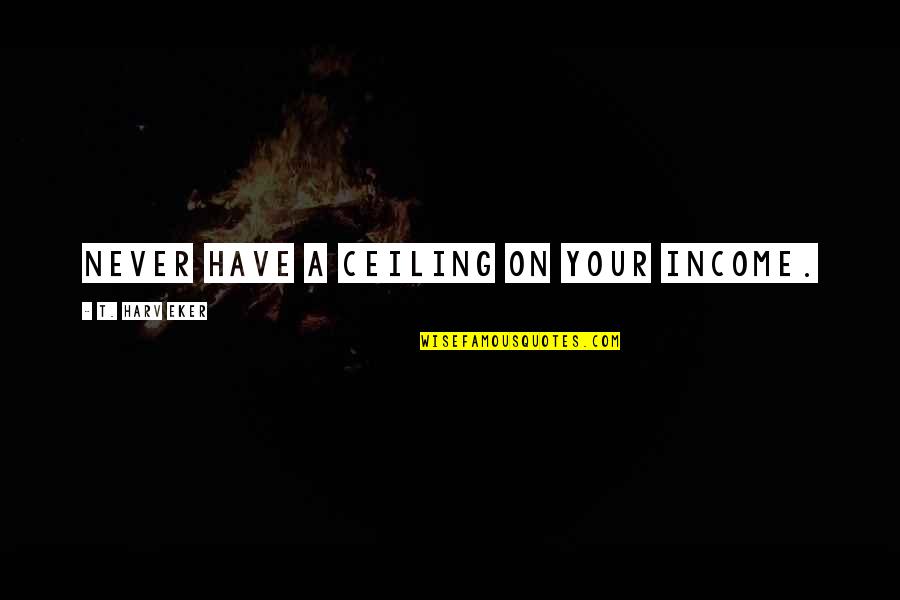T Harv Eker Quotes By T. Harv Eker: Never have a ceiling on your income. T Harv Eker Quotes By T. Harv Eker: Never have a ceiling on your income.