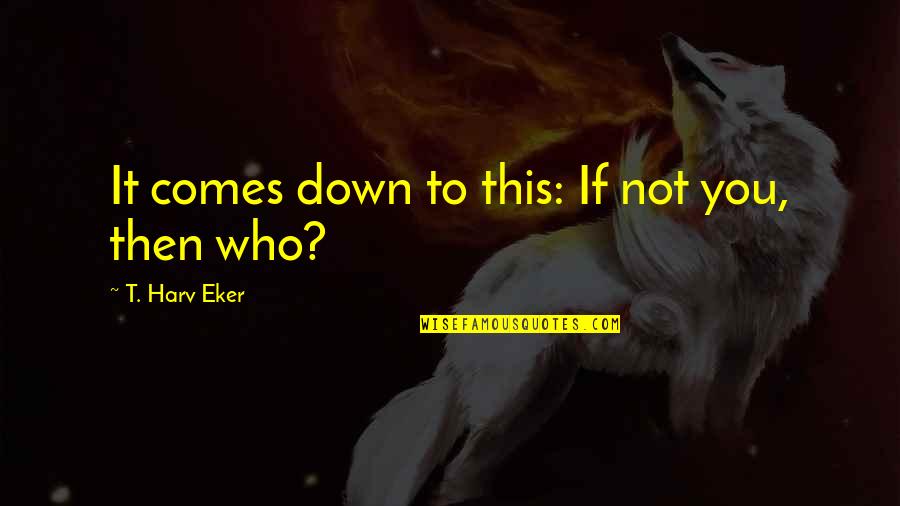 T Harv Eker Quotes By T. Harv Eker: It comes down to this: If not you,