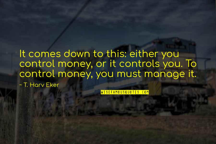 T Harv Eker Quotes By T. Harv Eker: It comes down to this: either you control