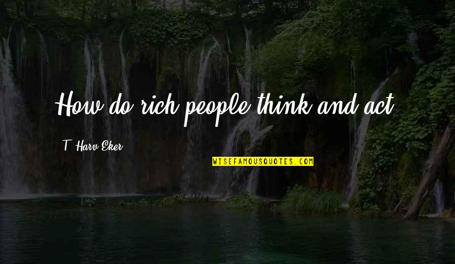 T Harv Eker Quotes By T. Harv Eker: How do rich people think and act?