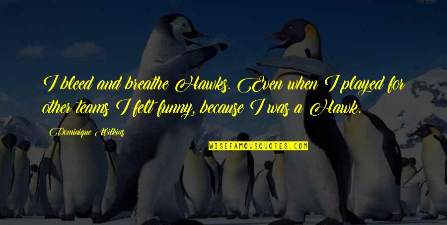 T Hawk Quotes By Dominique Wilkins: I bleed and breathe Hawks. Even when I