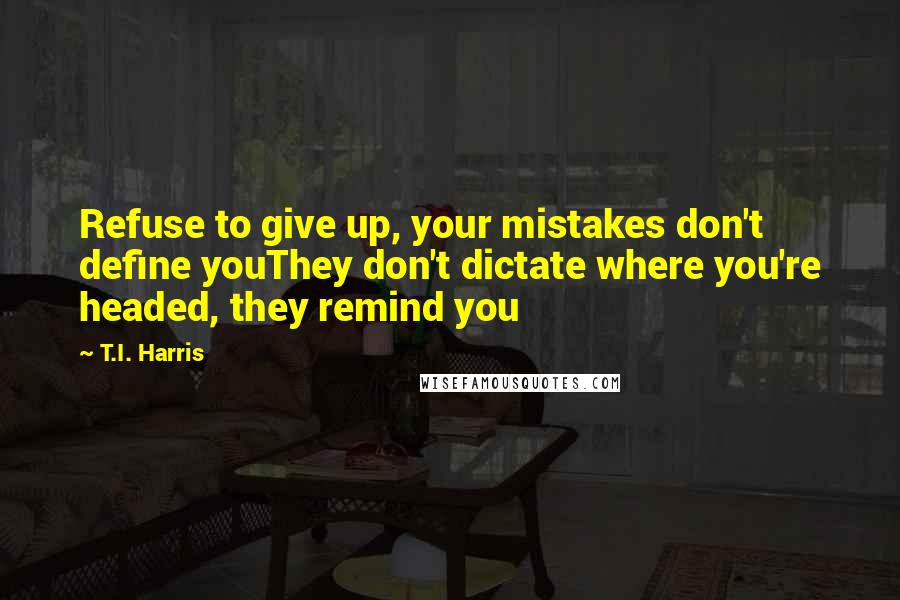 T.I. Harris quotes: Refuse to give up, your mistakes don't define youThey don't dictate where you're headed, they remind you