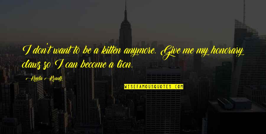 T I Inspirational Quotes By Kayla Krantz: I don't want to be a kitten anymore. T I Inspirational Quotes By Kayla Krantz: I don't want to be a kitten anymore.