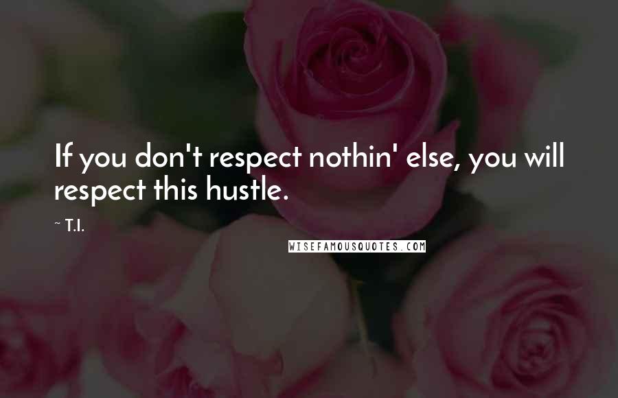 T.I. quotes: If you don't respect nothin' else, you will respect this hustle.