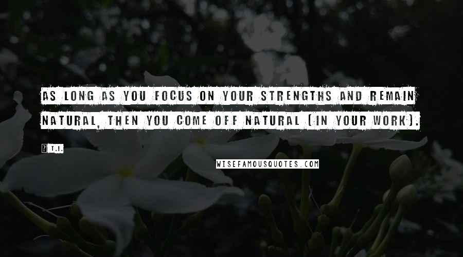 T.I. quotes: As long as you focus on your strengths and remain natural, then you come off natural [in your work].