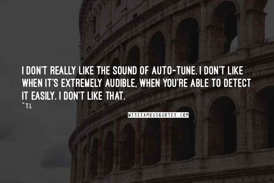 T.I. quotes: I don't really like the sound of Auto-Tune. I don't like when it's extremely audible, when you're able to detect it easily. I don't like that. T.I. quotes: I don't really like the sound of Auto-Tune. I don't like when it's extremely audible, when you're able to detect it easily. I don't like that.