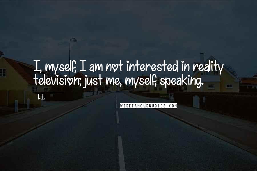 T.I. quotes: I, myself, I am not interested in reality television; just me, myself, speaking.