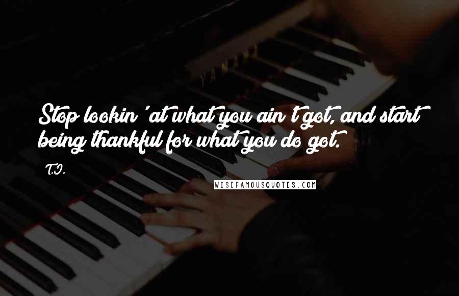 T.I. quotes: Stop lookin' at what you ain't got, and start being thankful for what you do got.