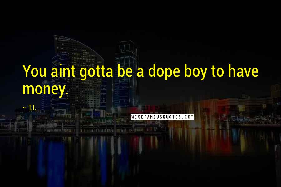 T.I. quotes: You aint gotta be a dope boy to have money.