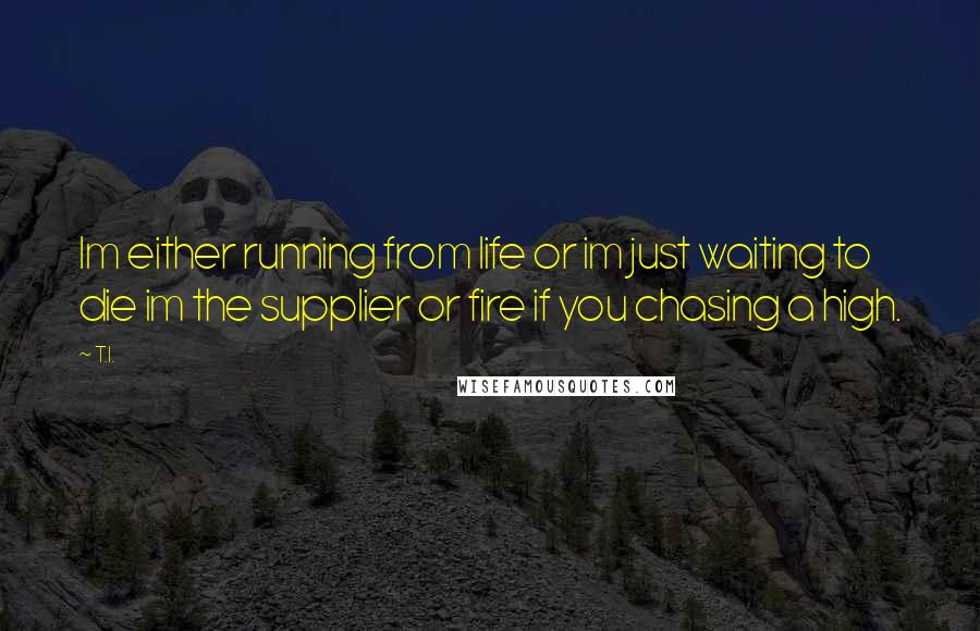 T.I. quotes: Im either running from life or im just waiting to die im the supplier or fire if you chasing a high. T.I. quotes: Im either running from life or im just waiting to die im the supplier or fire if you chasing a high.