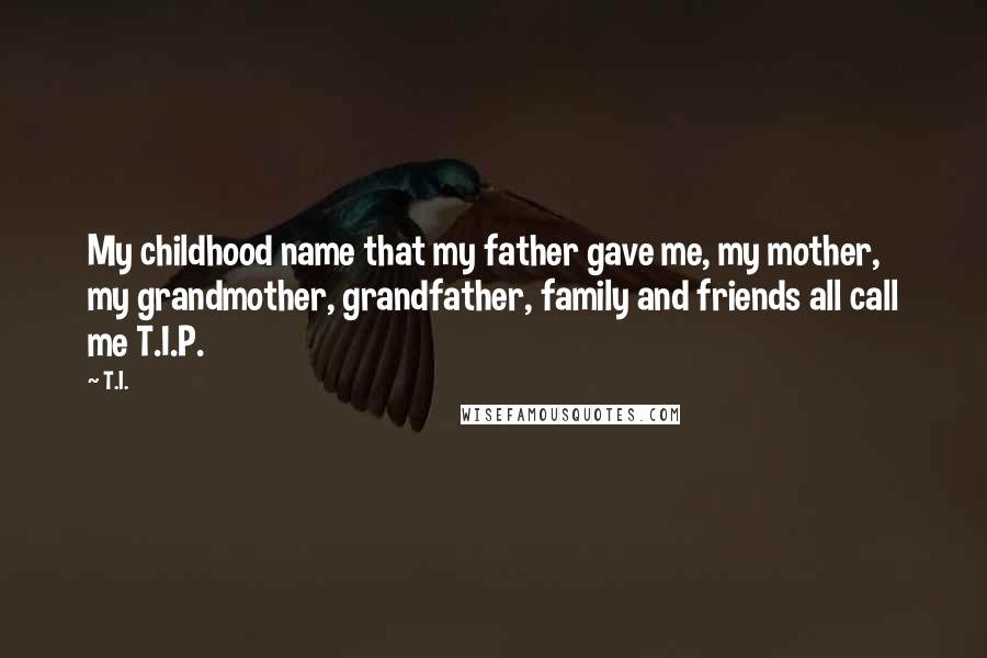 T.I. quotes: My childhood name that my father gave me, my mother, my grandmother, grandfather, family and friends all call me T.I.P. T.I. quotes: My childhood name that my father gave me, my mother, my grandmother, grandfather, family and friends all call me T.I.P.
