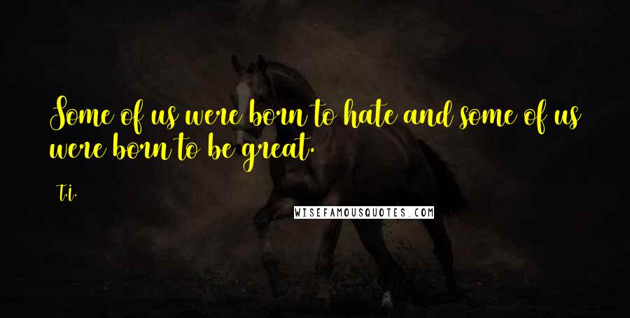 T.I. quotes: Some of us were born to hate and some of us were born to be great.