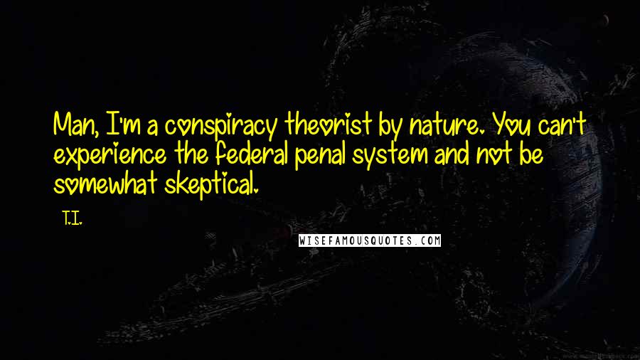 T.I. quotes: Man, I'm a conspiracy theorist by nature. You can't experience the federal penal system and not be somewhat skeptical. T.I. quotes: Man, I'm a conspiracy theorist by nature. You can't experience the federal penal system and not be somewhat skeptical.