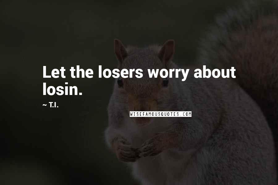 T.I. quotes: Let the losers worry about losin.