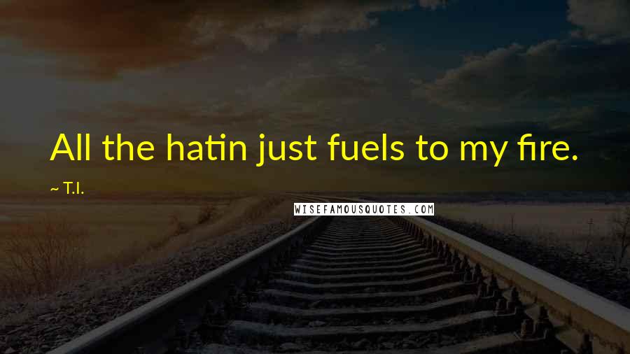 T.I. quotes: All the hatin just fuels to my fire.