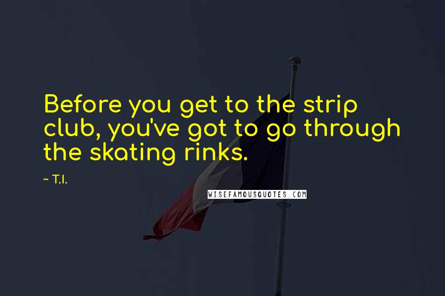 T.I. quotes: Before you get to the strip club, you've got to go through the skating rinks.