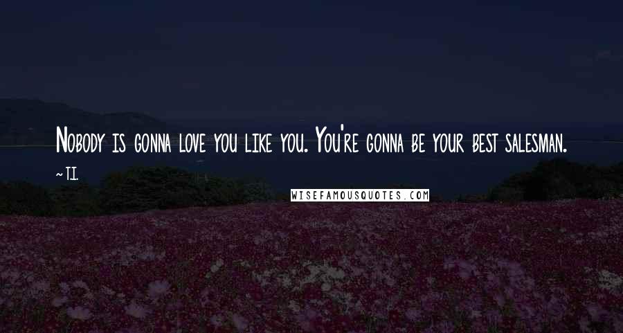 T.I. quotes: Nobody is gonna love you like you. You're gonna be your best salesman.